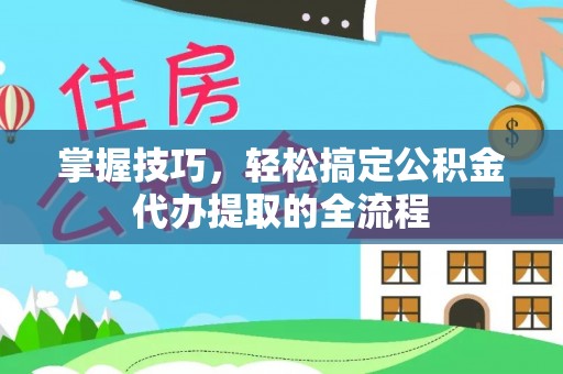蓬莱掌握技巧，轻松搞定公积金代办提取的全流程
