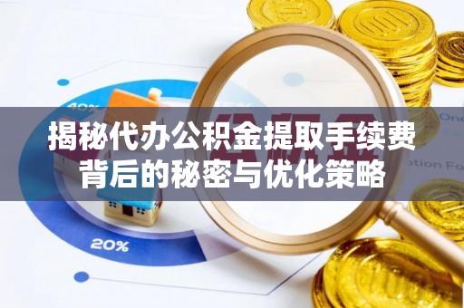 蓬莱揭秘代办公积金提取手续费背后的秘密与优化策略