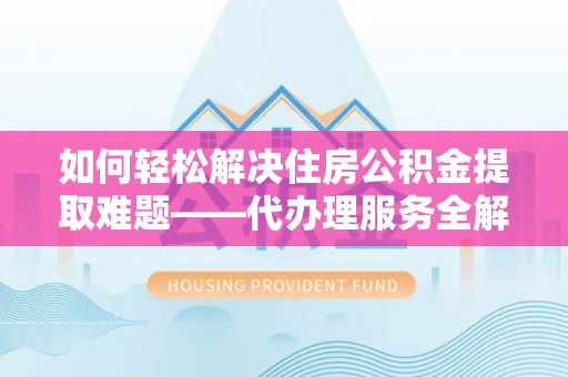 蓬莱如何轻松解决住房公积金提取难题——代办理服务全解析