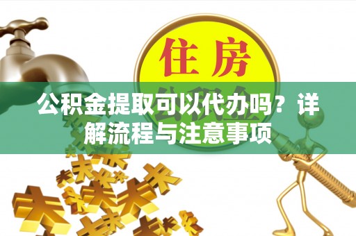 蓬莱公积金提取可以代办吗？详解流程与注意事项