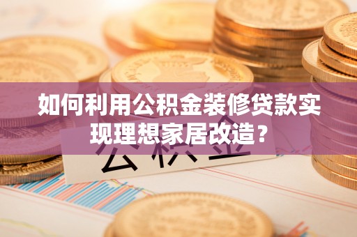 蓬莱如何利用公积金装修贷款实现理想家居改造？