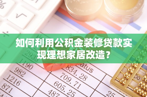 蓬莱如何利用公积金装修贷款实现理想家居改造？