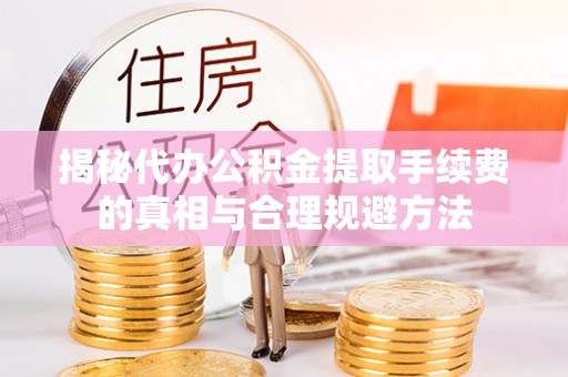 蓬莱揭秘代办公积金提取手续费的真相与合理规避方法