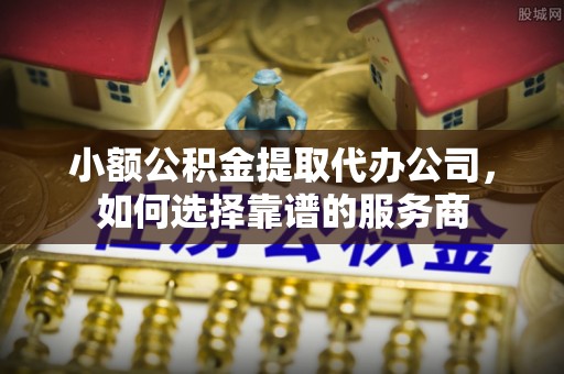 蓬莱小额公积金提取代办公司，如何选择靠谱的服务商