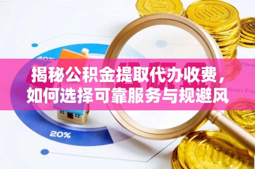 蓬莱揭秘公积金提取代办收费，如何选择可靠服务与规避风险