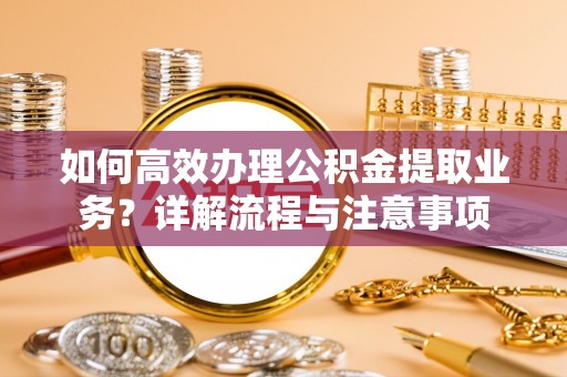 蓬莱如何高效办理公积金提取业务？详解流程与注意事项
