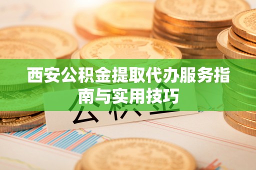 蓬莱西安公积金提取代办服务指南与实用技巧