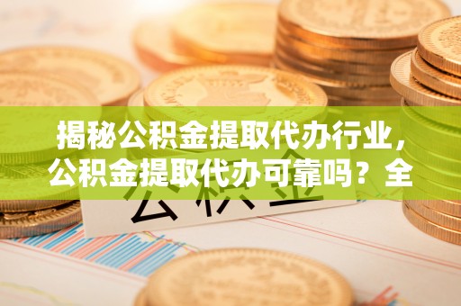 蓬莱揭秘公积金提取代办行业，公积金提取代办可靠吗？全面解析与风险规避