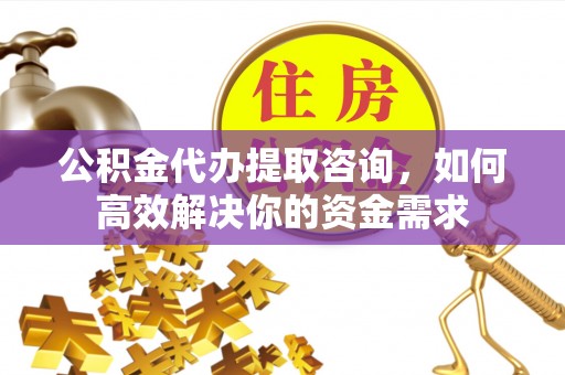 蓬莱公积金代办提取咨询，如何高效解决你的资金需求