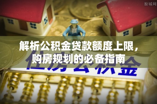 蓬莱解析公积金贷款额度上限，购房规划的必备指南