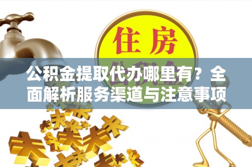 蓬莱公积金提取代办哪里有？全面解析服务渠道与注意事项