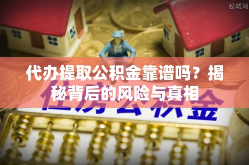 蓬莱代办提取公积金靠谱吗？揭秘背后的风险与真相