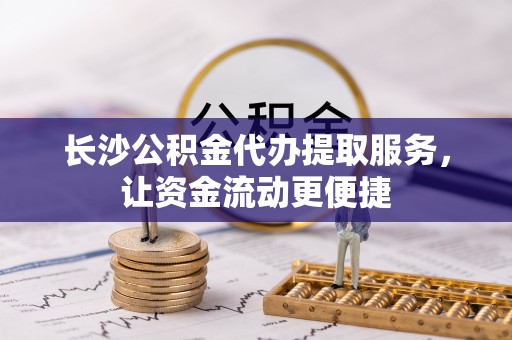 蓬莱长沙公积金代办提取服务，让资金流动更便捷