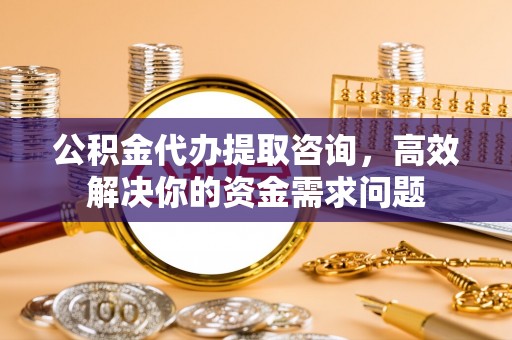 蓬莱公积金代办提取咨询，高效解决你的资金需求问题