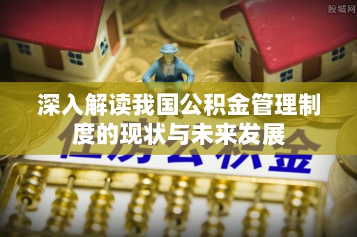蓬莱深入解读我国公积金管理制度的现状与未来发展