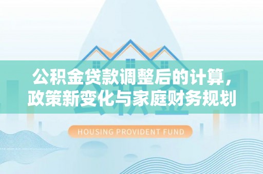 蓬莱公积金贷款调整后的计算，政策新变化与家庭财务规划