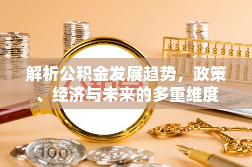 蓬莱解析公积金发展趋势，政策、经济与未来的多重维度
