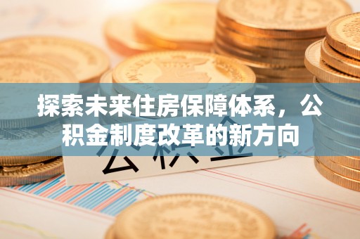 蓬莱探索未来住房保障体系，公积金制度改革的新方向