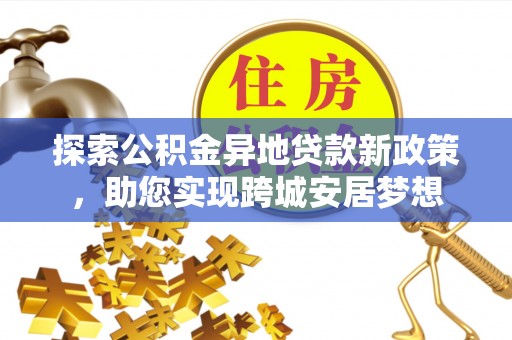 蓬莱探索公积金异地贷款新政策，助您实现跨城安居梦想