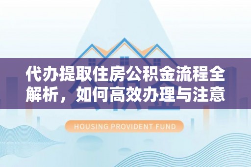 蓬莱代办提取住房公积金流程全解析，如何高效办理与注意事项