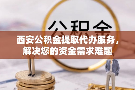 蓬莱西安公积金提取代办服务，解决您的资金需求难题