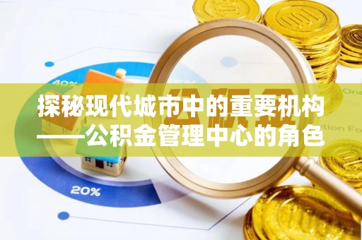 蓬莱探秘现代城市中的重要机构——公积金管理中心的角色与使命