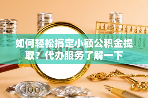 蓬莱如何轻松搞定小额公积金提取？代办服务了解一下
