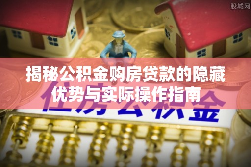 蓬莱揭秘公积金购房贷款的隐藏优势与实际操作指南