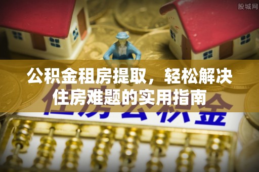 蓬莱公积金租房提取，轻松解决住房难题的实用指南