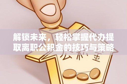 蓬莱解锁未来，轻松掌握代办提取离职公积金的技巧与策略