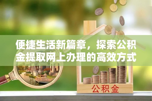 蓬莱便捷生活新篇章，探索公积金提取网上办理的高效方式
