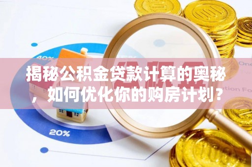 蓬莱揭秘公积金贷款计算的奥秘，如何优化你的购房计划？