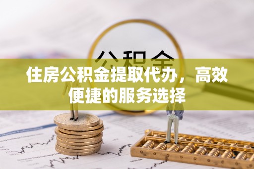 蓬莱住房公积金提取代办，高效便捷的服务选择