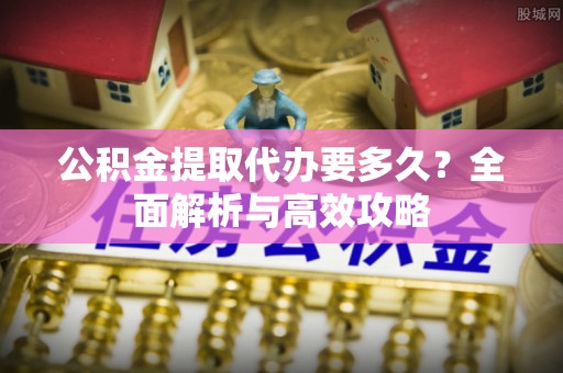 蓬莱公积金提取代办要多久？全面解析与高效攻略