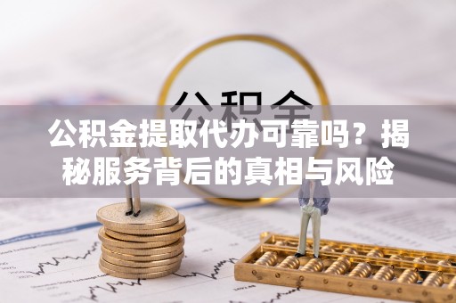 蓬莱公积金提取代办可靠吗？揭秘服务背后的真相与风险