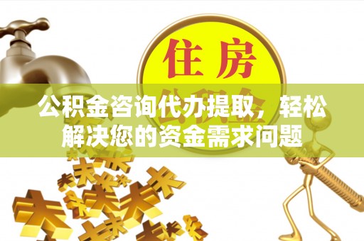 蓬莱公积金咨询代办提取，轻松解决您的资金需求问题