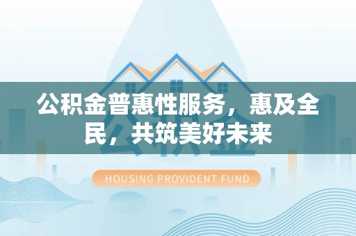 蓬莱公积金普惠性服务，惠及全民，共筑美好未来