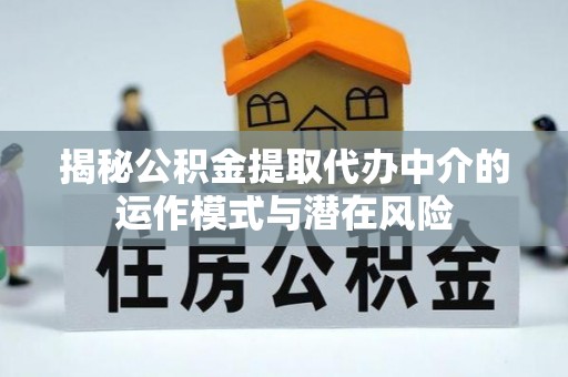 蓬莱揭秘公积金提取代办中介的运作模式与潜在风险