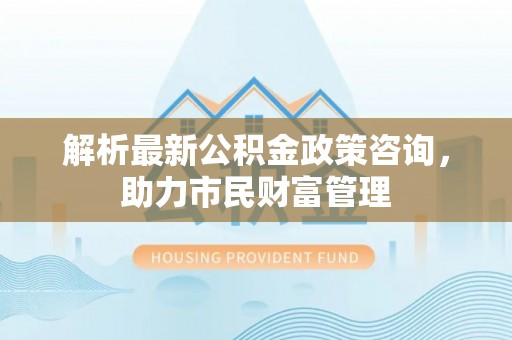 蓬莱解析最新公积金政策咨询，助力市民财富管理