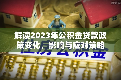 蓬莱解读2023年公积金贷款政策变化，影响与应对策略