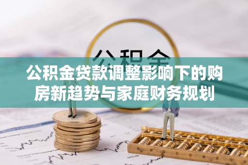 蓬莱公积金贷款调整影响下的购房新趋势与家庭财务规划