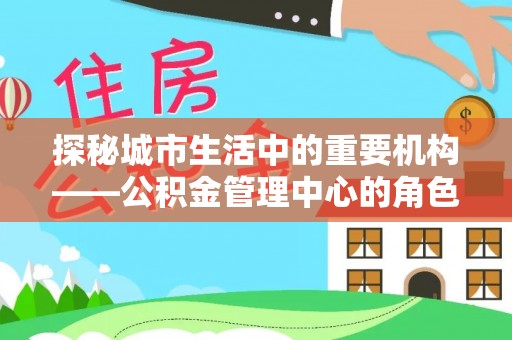 蓬莱探秘城市生活中的重要机构——公积金管理中心的角色与意义