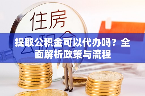 蓬莱提取公积金可以代办吗？全面解析政策与流程