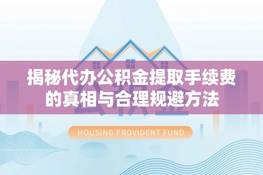 蓬莱揭秘代办公积金提取手续费的真相与合理规避方法