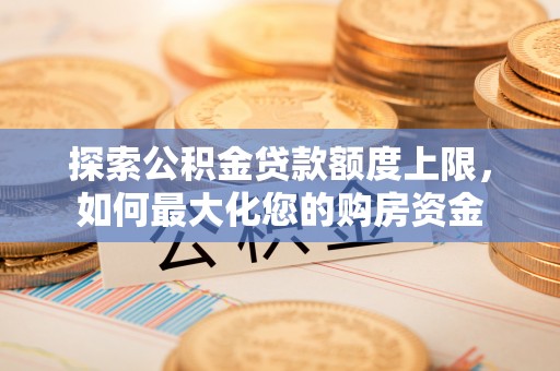 蓬莱探索公积金贷款额度上限，如何最大化您的购房资金