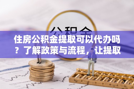 蓬莱住房公积金提取可以代办吗？了解政策与流程，让提取更便捷