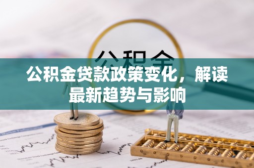 蓬莱公积金贷款政策变化，解读最新趋势与影响
