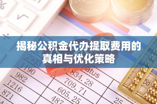 蓬莱揭秘公积金代办提取费用的真相与优化策略