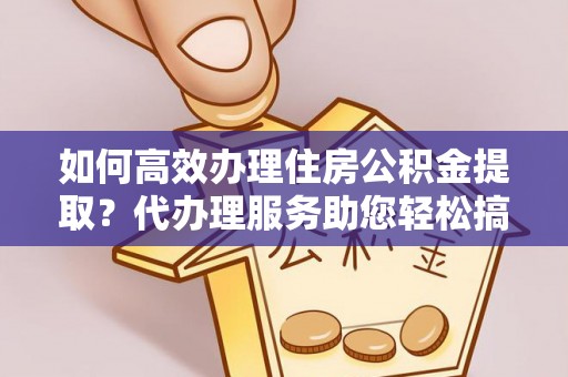 蓬莱如何高效办理住房公积金提取？代办理服务助您轻松搞定