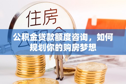蓬莱公积金贷款额度咨询，如何规划你的购房梦想